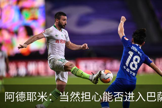 阿德耶米：当然担心能否进入巴萨首发，但最好心态是认为自己可以
